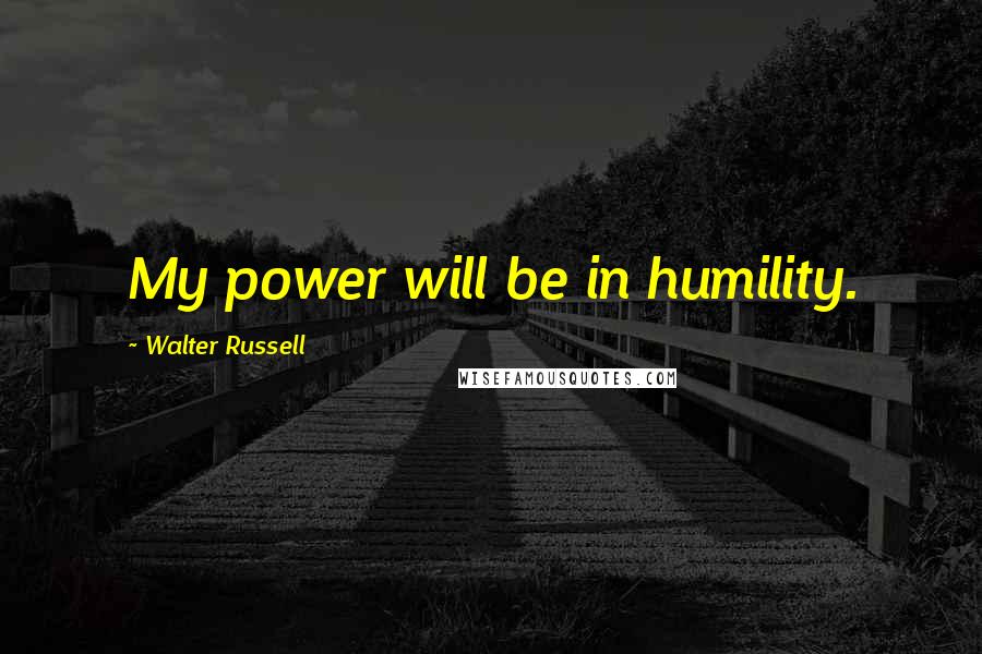 Walter Russell Quotes: My power will be in humility.