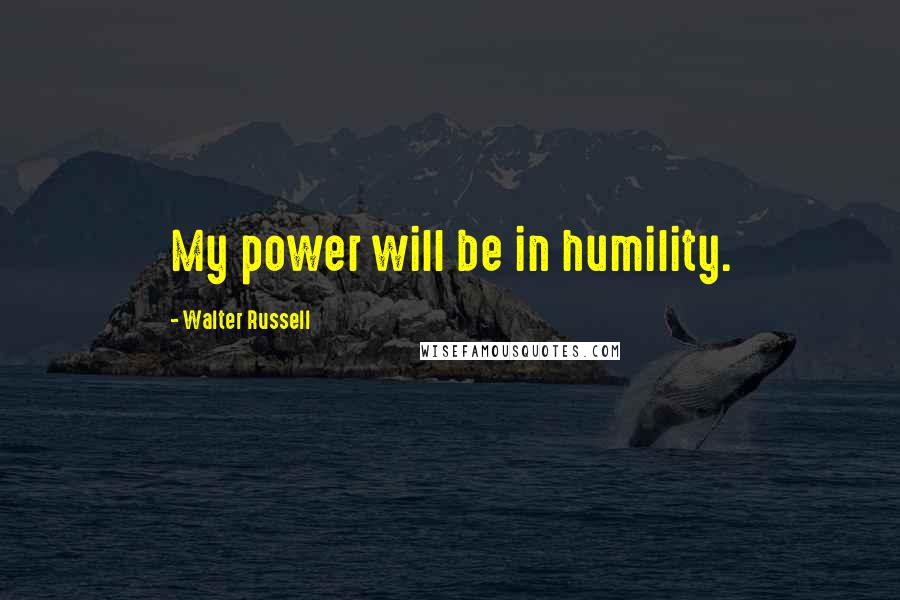 Walter Russell Quotes: My power will be in humility.