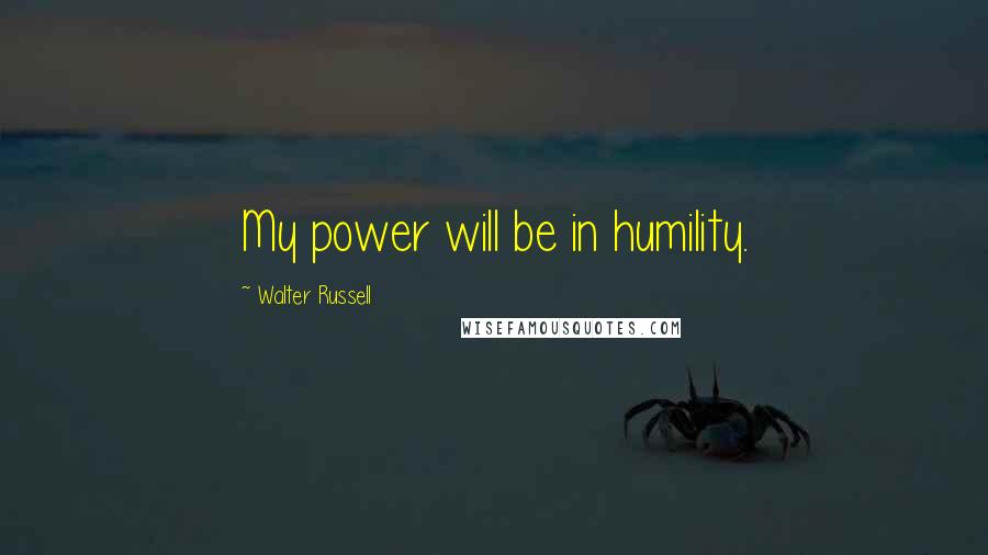 Walter Russell Quotes: My power will be in humility.