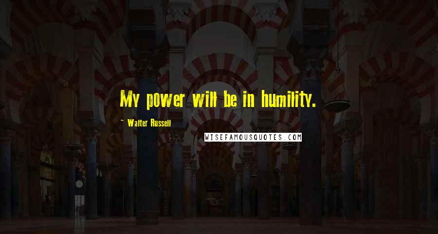 Walter Russell Quotes: My power will be in humility.