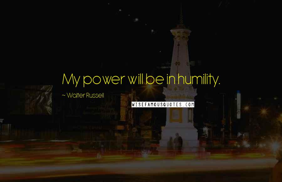 Walter Russell Quotes: My power will be in humility.