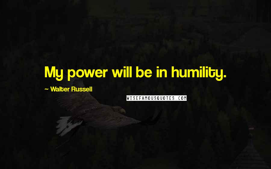 Walter Russell Quotes: My power will be in humility.