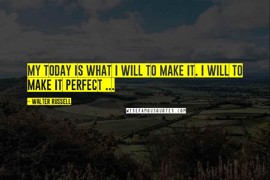 Walter Russell Quotes: My today is what I will to make it. I will to make it perfect ...
