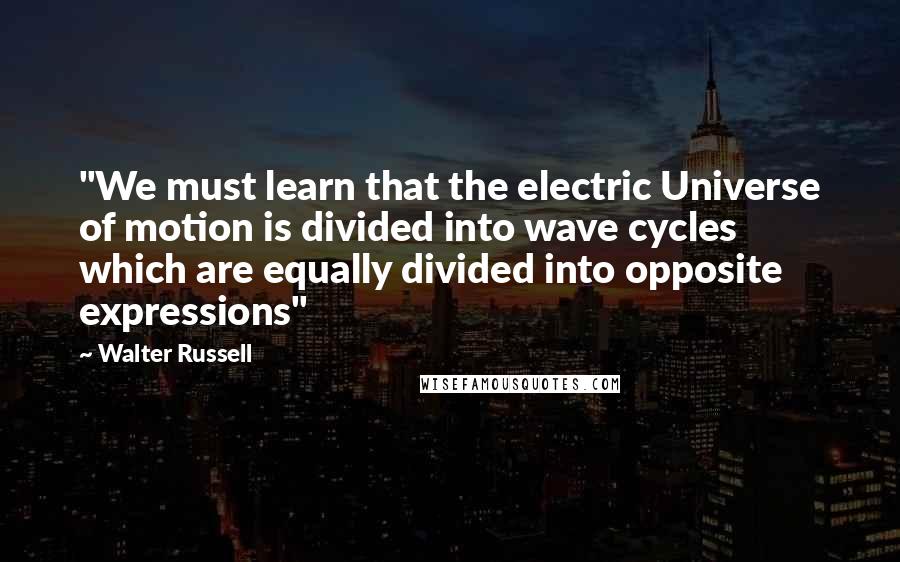 Walter Russell Quotes: "We must learn that the electric Universe of motion is divided into wave cycles which are equally divided into opposite expressions"