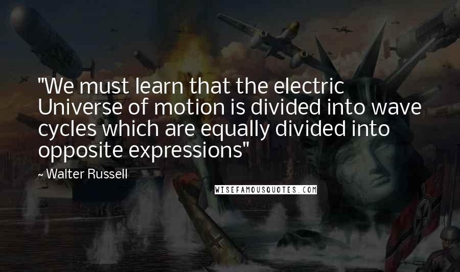 Walter Russell Quotes: "We must learn that the electric Universe of motion is divided into wave cycles which are equally divided into opposite expressions"