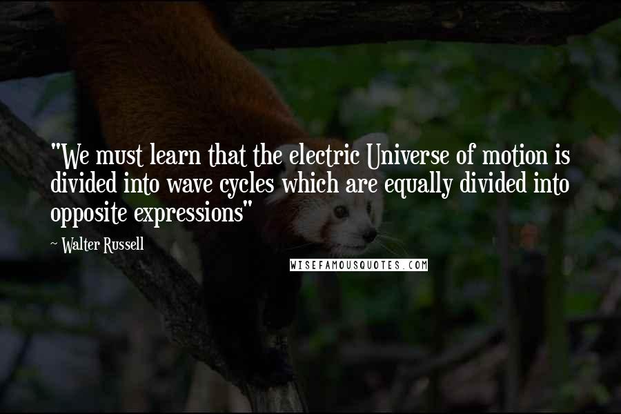 Walter Russell Quotes: "We must learn that the electric Universe of motion is divided into wave cycles which are equally divided into opposite expressions"