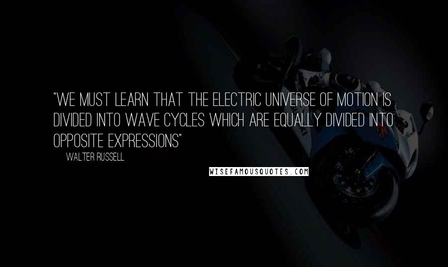 Walter Russell Quotes: "We must learn that the electric Universe of motion is divided into wave cycles which are equally divided into opposite expressions"