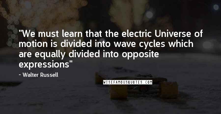 Walter Russell Quotes: "We must learn that the electric Universe of motion is divided into wave cycles which are equally divided into opposite expressions"