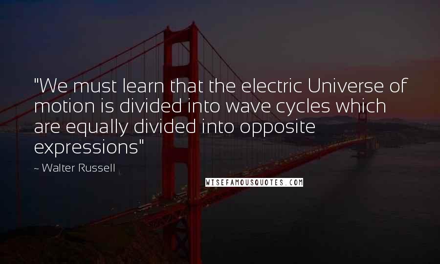 Walter Russell Quotes: "We must learn that the electric Universe of motion is divided into wave cycles which are equally divided into opposite expressions"