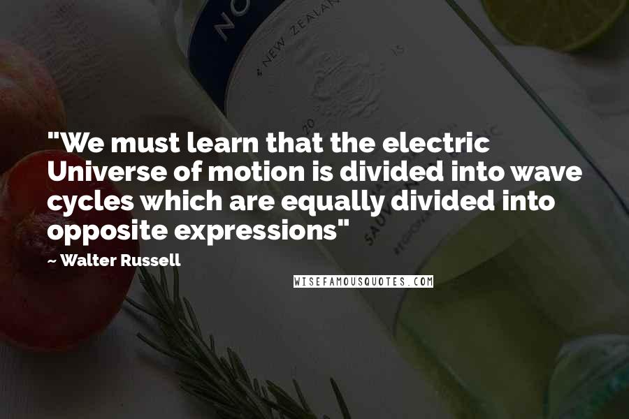 Walter Russell Quotes: "We must learn that the electric Universe of motion is divided into wave cycles which are equally divided into opposite expressions"