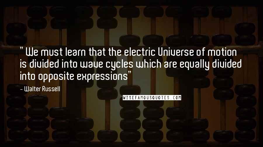 Walter Russell Quotes: "We must learn that the electric Universe of motion is divided into wave cycles which are equally divided into opposite expressions"