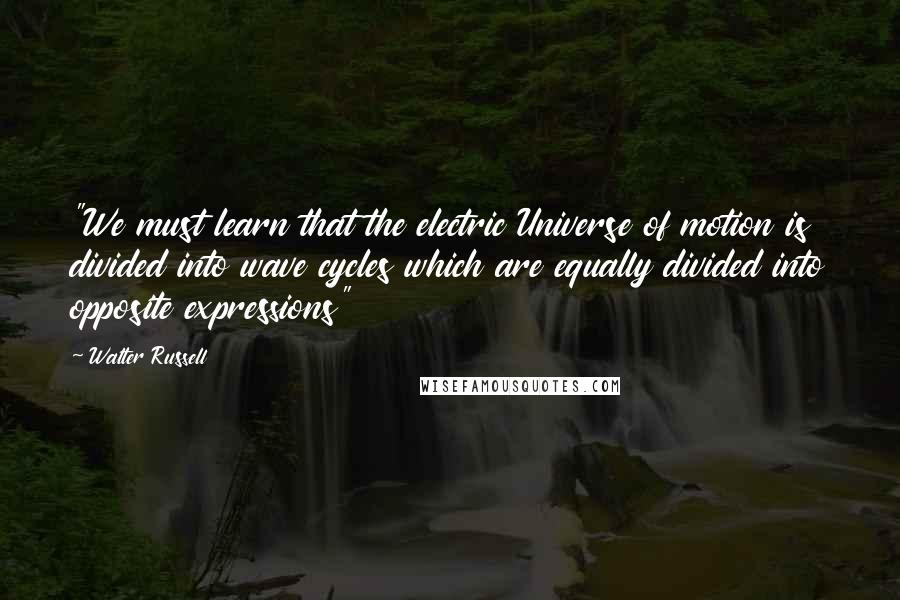 Walter Russell Quotes: "We must learn that the electric Universe of motion is divided into wave cycles which are equally divided into opposite expressions"