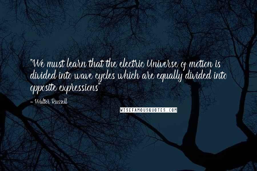 Walter Russell Quotes: "We must learn that the electric Universe of motion is divided into wave cycles which are equally divided into opposite expressions"