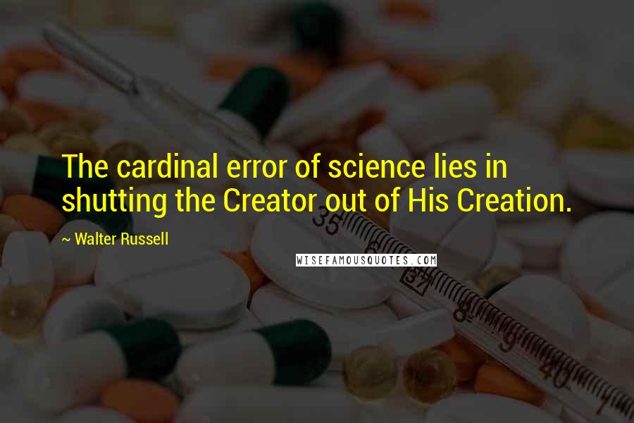 Walter Russell Quotes: The cardinal error of science lies in shutting the Creator out of His Creation.