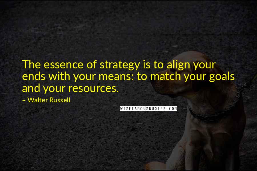 Walter Russell Quotes: The essence of strategy is to align your ends with your means: to match your goals and your resources.