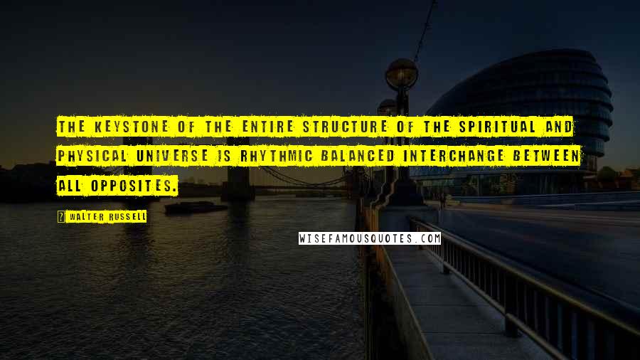 Walter Russell Quotes: The keystone of the entire structure of the spiritual and physical universe is Rhythmic Balanced Interchange between all opposites.