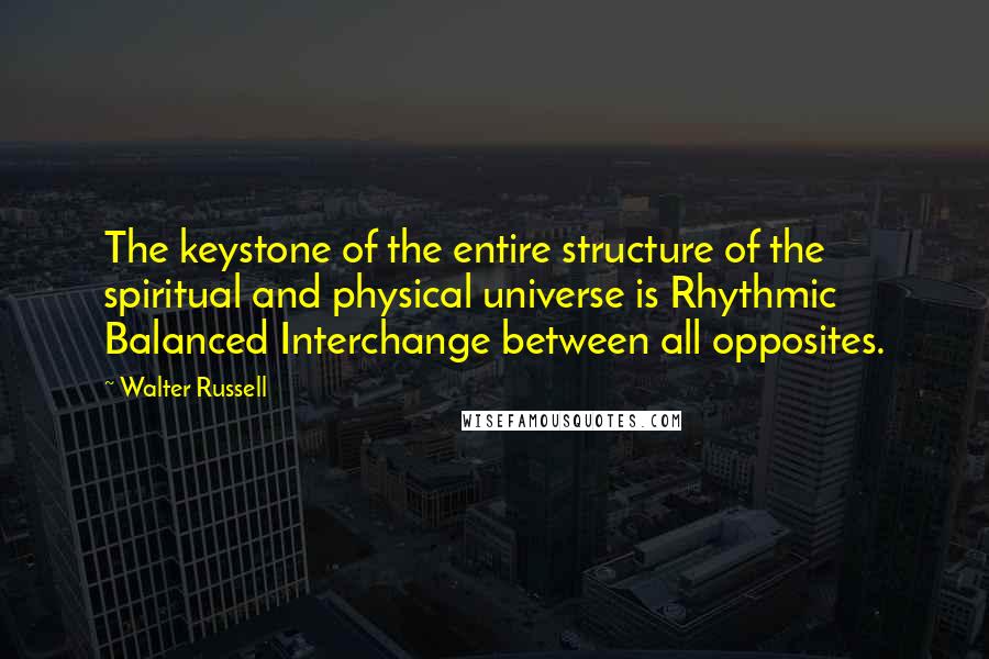 Walter Russell Quotes: The keystone of the entire structure of the spiritual and physical universe is Rhythmic Balanced Interchange between all opposites.