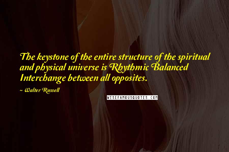 Walter Russell Quotes: The keystone of the entire structure of the spiritual and physical universe is Rhythmic Balanced Interchange between all opposites.