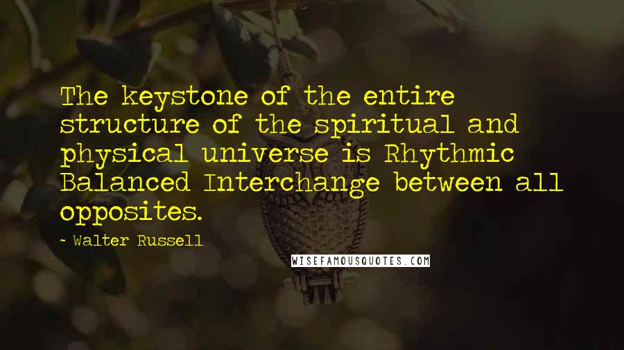 Walter Russell Quotes: The keystone of the entire structure of the spiritual and physical universe is Rhythmic Balanced Interchange between all opposites.