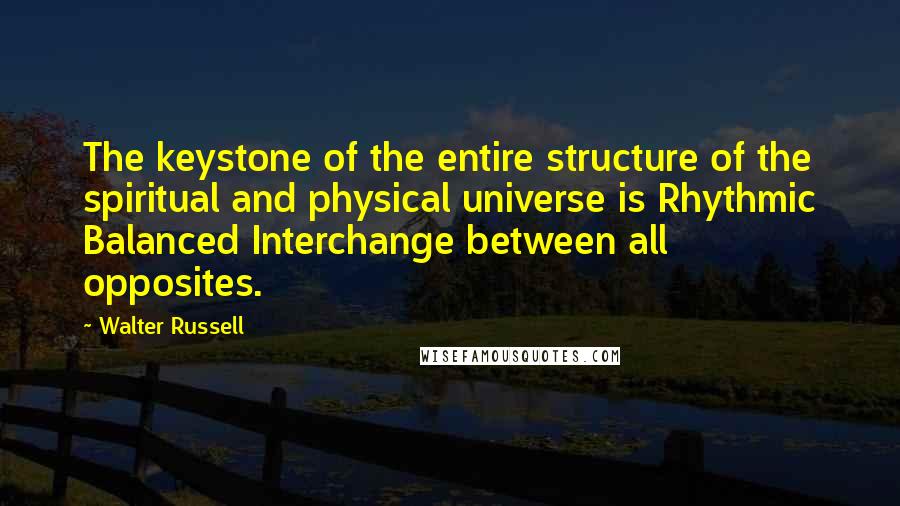 Walter Russell Quotes: The keystone of the entire structure of the spiritual and physical universe is Rhythmic Balanced Interchange between all opposites.