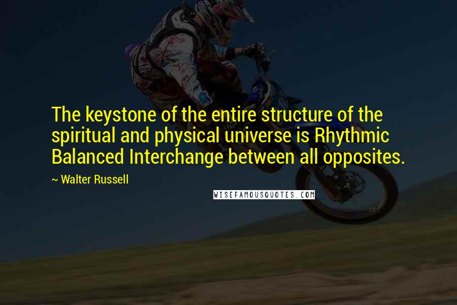 Walter Russell Quotes: The keystone of the entire structure of the spiritual and physical universe is Rhythmic Balanced Interchange between all opposites.