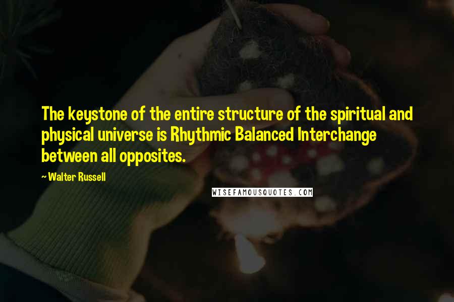 Walter Russell Quotes: The keystone of the entire structure of the spiritual and physical universe is Rhythmic Balanced Interchange between all opposites.