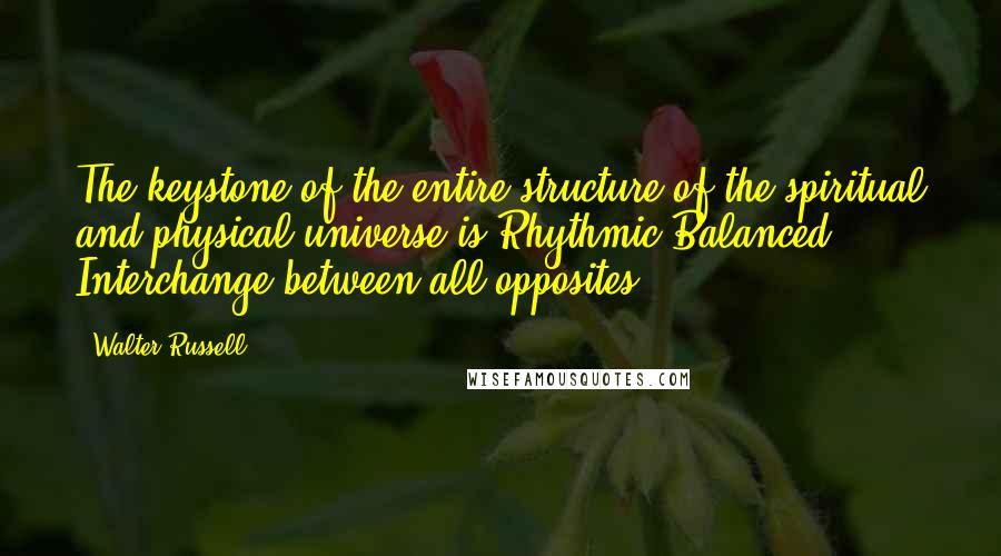 Walter Russell Quotes: The keystone of the entire structure of the spiritual and physical universe is Rhythmic Balanced Interchange between all opposites.