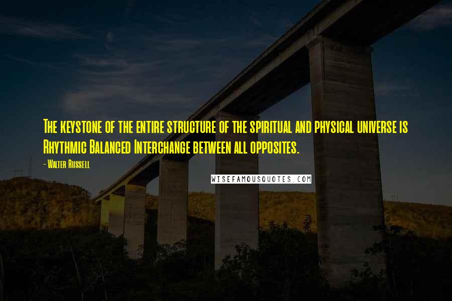 Walter Russell Quotes: The keystone of the entire structure of the spiritual and physical universe is Rhythmic Balanced Interchange between all opposites.