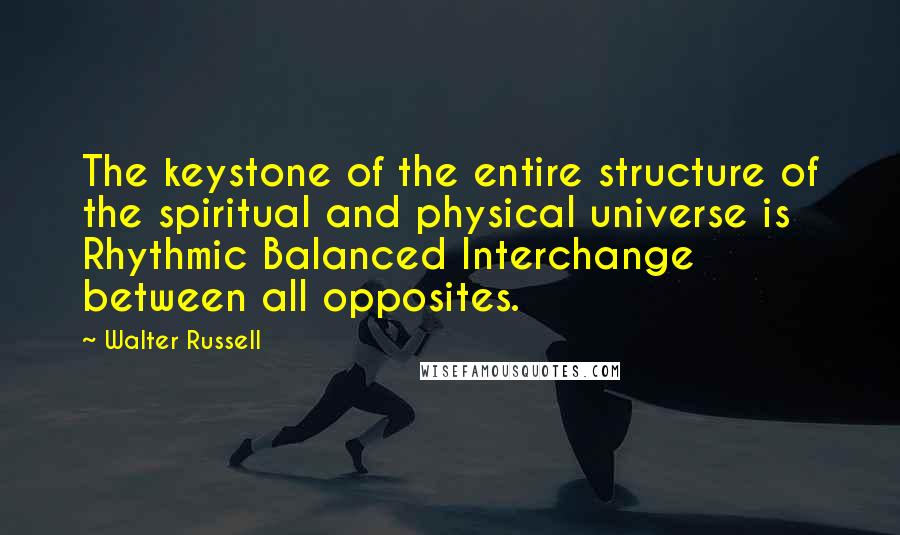 Walter Russell Quotes: The keystone of the entire structure of the spiritual and physical universe is Rhythmic Balanced Interchange between all opposites.