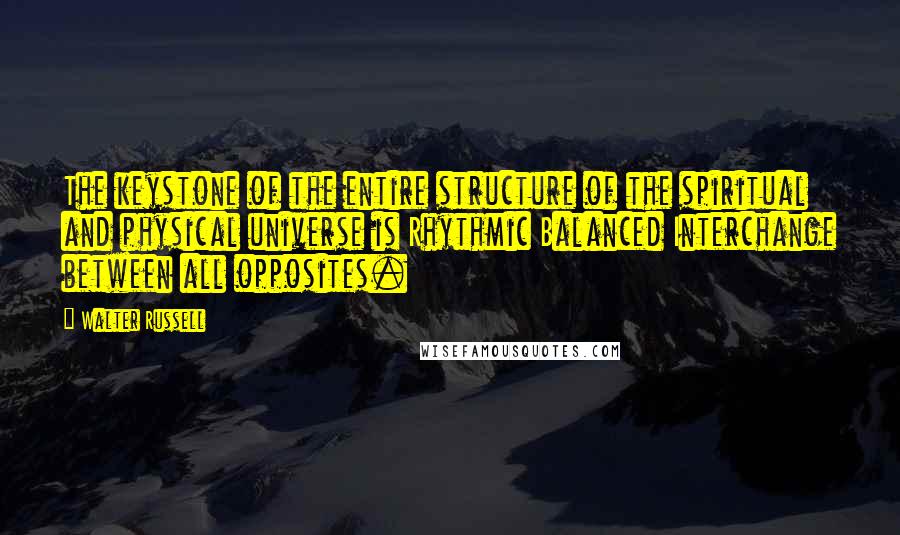 Walter Russell Quotes: The keystone of the entire structure of the spiritual and physical universe is Rhythmic Balanced Interchange between all opposites.