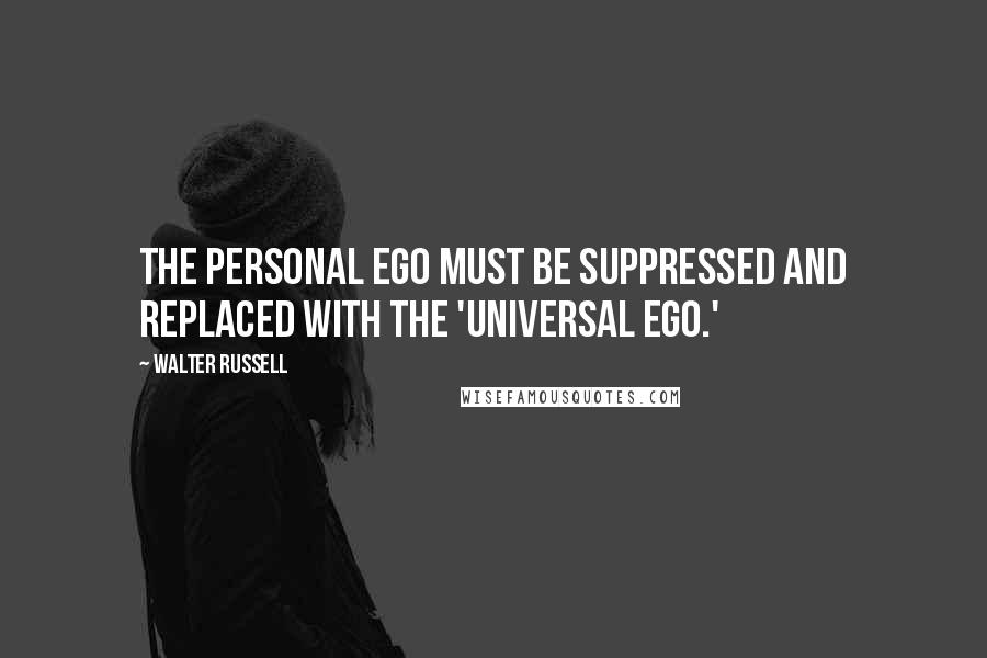 Walter Russell Quotes: The personal ego must be suppressed and replaced with the 'universal ego.'