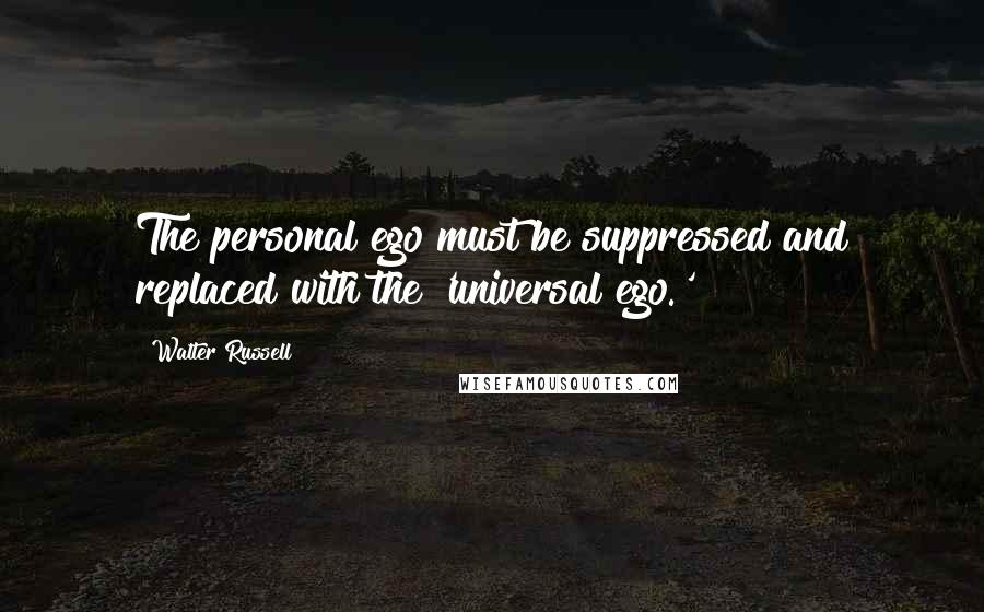 Walter Russell Quotes: The personal ego must be suppressed and replaced with the 'universal ego.'
