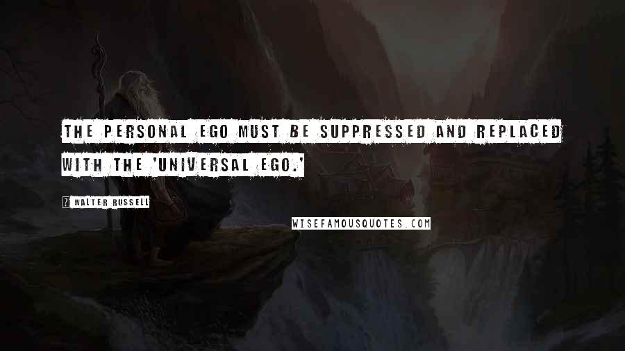 Walter Russell Quotes: The personal ego must be suppressed and replaced with the 'universal ego.'