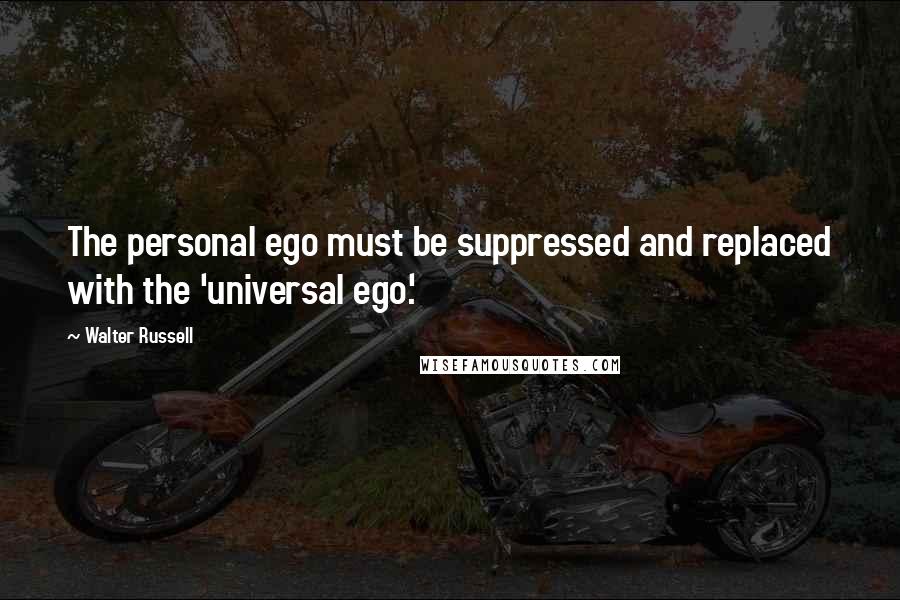 Walter Russell Quotes: The personal ego must be suppressed and replaced with the 'universal ego.'