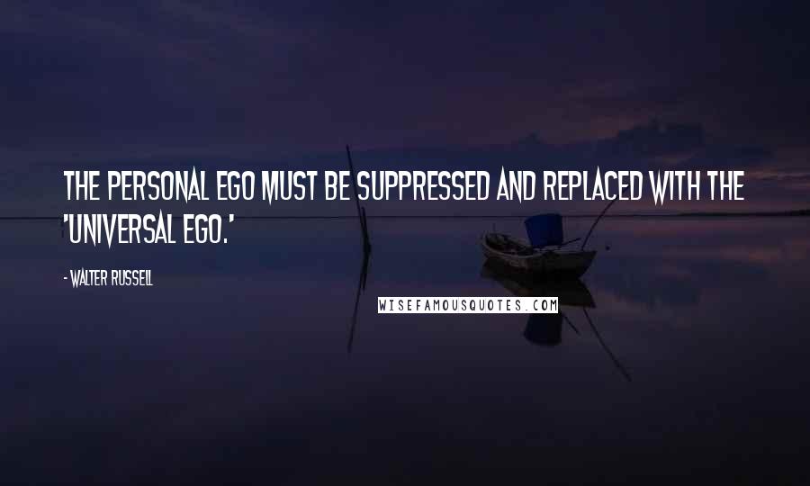 Walter Russell Quotes: The personal ego must be suppressed and replaced with the 'universal ego.'