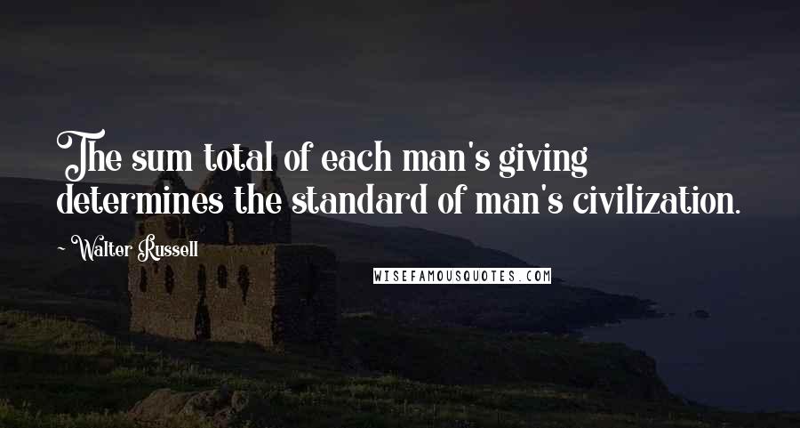 Walter Russell Quotes: The sum total of each man's giving determines the standard of man's civilization.