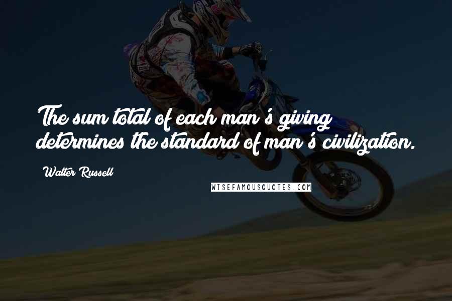 Walter Russell Quotes: The sum total of each man's giving determines the standard of man's civilization.