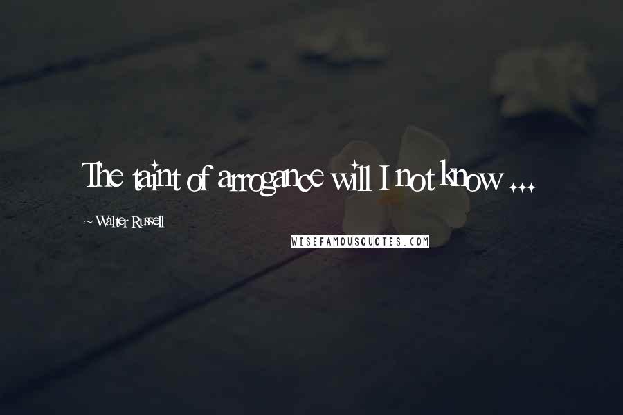 Walter Russell Quotes: The taint of arrogance will I not know ...