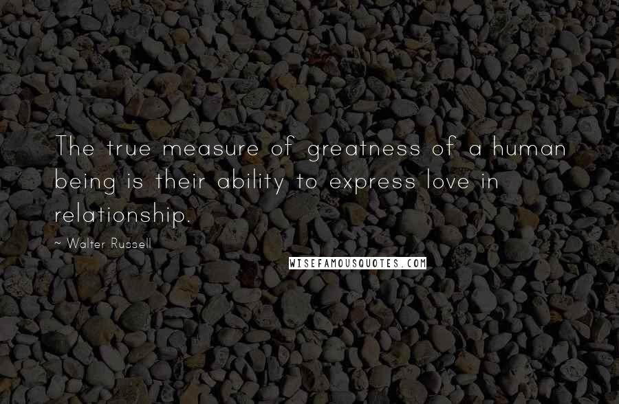 Walter Russell Quotes: The true measure of greatness of a human being is their ability to express love in relationship.