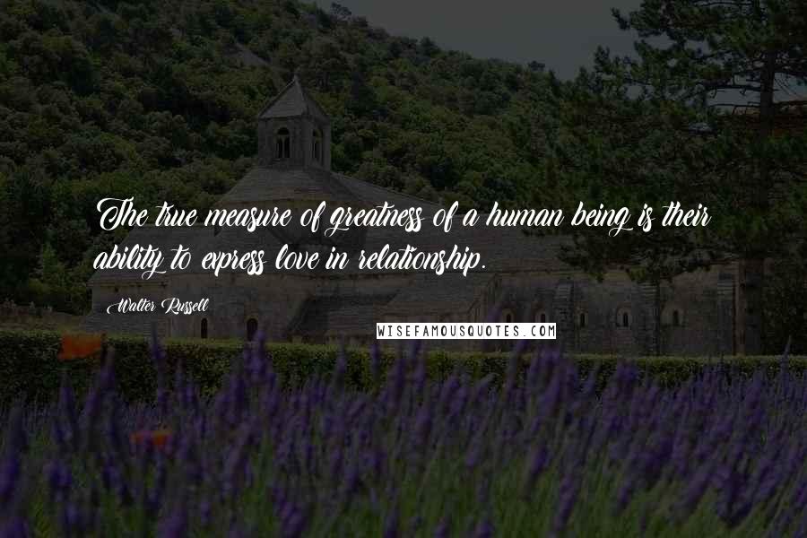 Walter Russell Quotes: The true measure of greatness of a human being is their ability to express love in relationship.