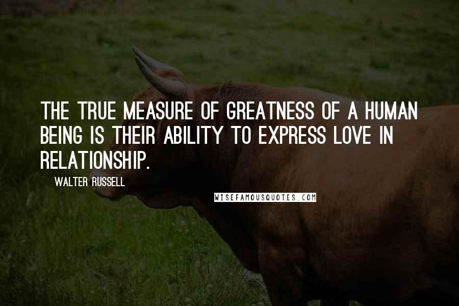 Walter Russell Quotes: The true measure of greatness of a human being is their ability to express love in relationship.