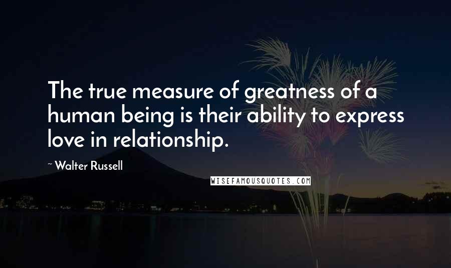 Walter Russell Quotes: The true measure of greatness of a human being is their ability to express love in relationship.