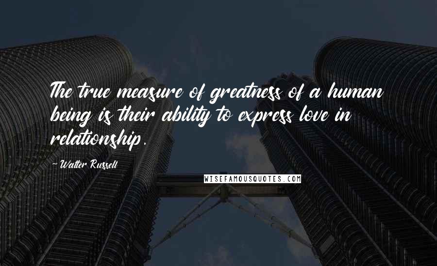 Walter Russell Quotes: The true measure of greatness of a human being is their ability to express love in relationship.