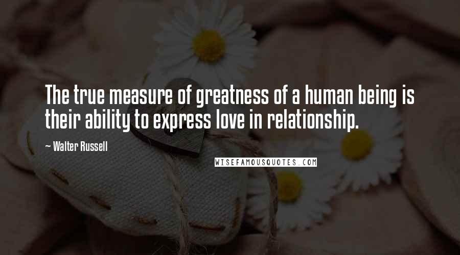 Walter Russell Quotes: The true measure of greatness of a human being is their ability to express love in relationship.