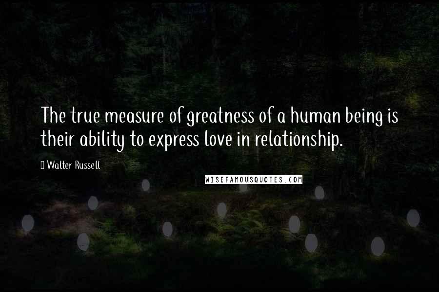 Walter Russell Quotes: The true measure of greatness of a human being is their ability to express love in relationship.