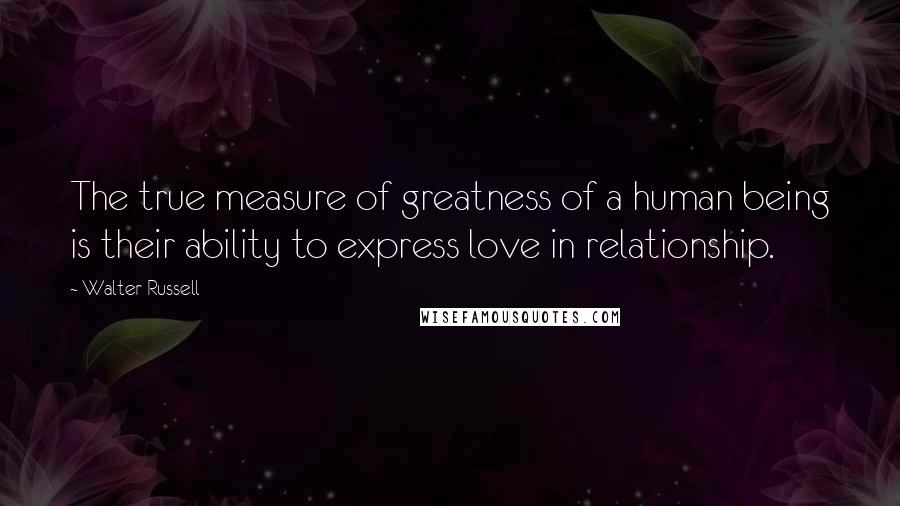 Walter Russell Quotes: The true measure of greatness of a human being is their ability to express love in relationship.