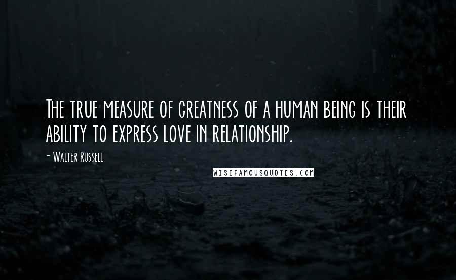 Walter Russell Quotes: The true measure of greatness of a human being is their ability to express love in relationship.