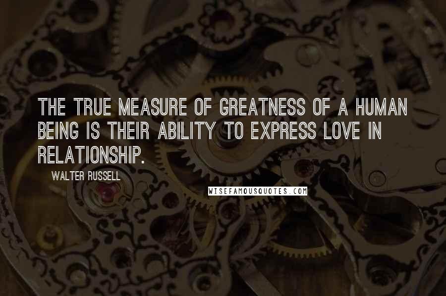 Walter Russell Quotes: The true measure of greatness of a human being is their ability to express love in relationship.