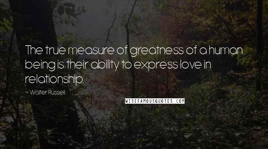 Walter Russell Quotes: The true measure of greatness of a human being is their ability to express love in relationship.