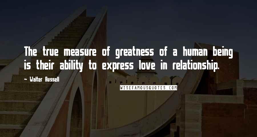 Walter Russell Quotes: The true measure of greatness of a human being is their ability to express love in relationship.